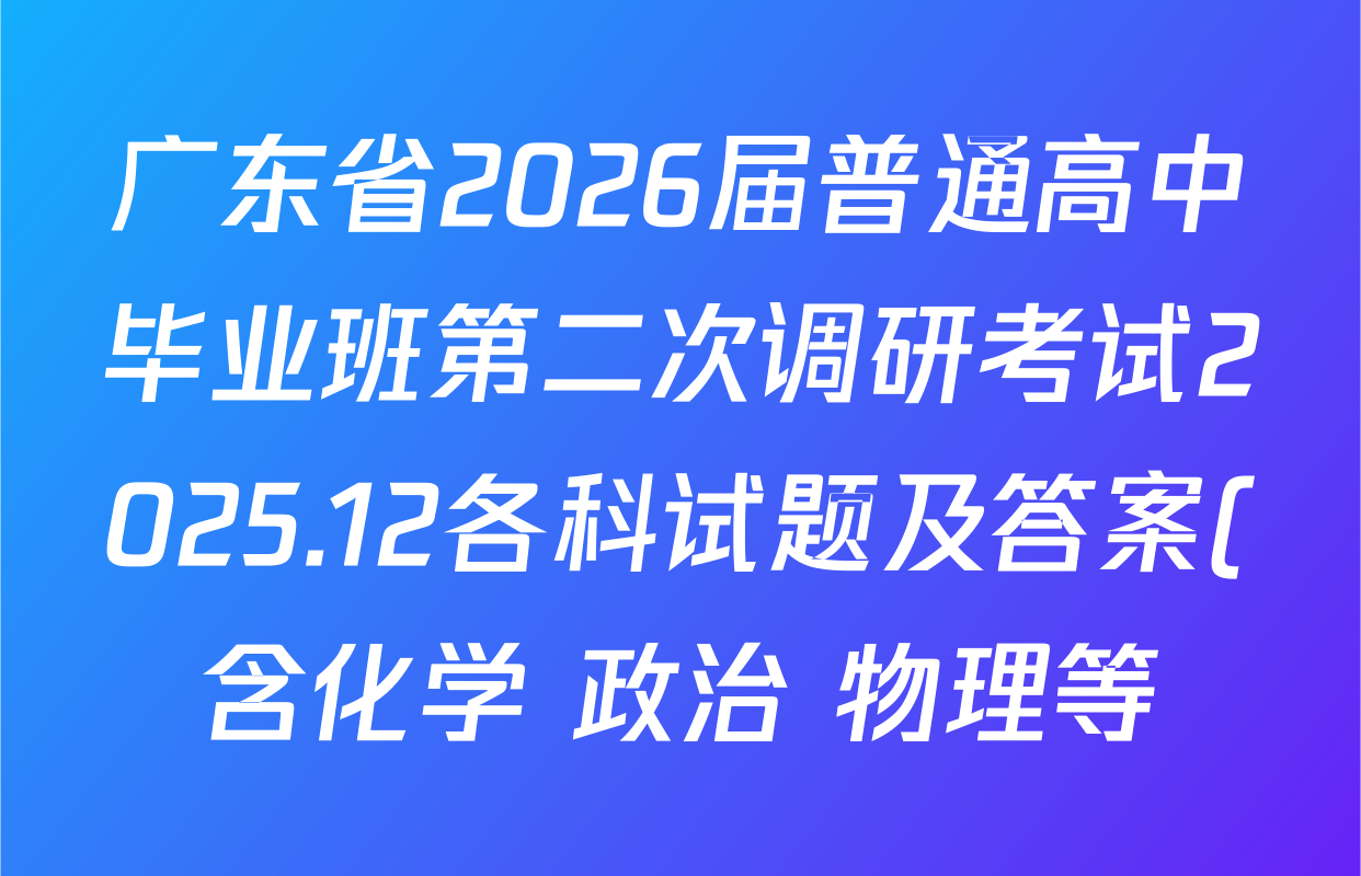 广东省2026届普通高中毕业班第二次调研考试2025.12各科试题及答案(含化学 政治 物理等) 广东省2026届普通高中毕业班第二次调研考试2025.12各科试题及答案(含化学 政治 物理等)